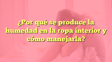 ¿Por qué se produce la humedad en la ropa interior y cómo manejarla?