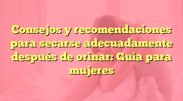 Consejos y recomendaciones para secarse adecuadamente después de orinar: Guía para mujeres