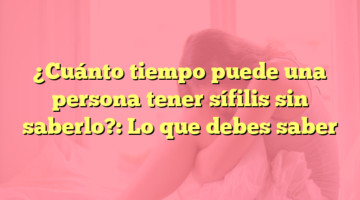 ¿Cuánto tiempo puede una persona tener sífilis sin saberlo?: Lo que debes saber