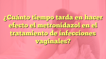 ¿Cuánto tiempo tarda en hacer efecto el metronidazol en el tratamiento de infecciones vaginales?