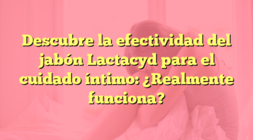 Descubre la efectividad del jabón Lactacyd para el cuidado íntimo: ¿Realmente funciona?