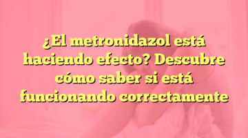 ¿El metronidazol está haciendo efecto? Descubre cómo saber si está funcionando correctamente
