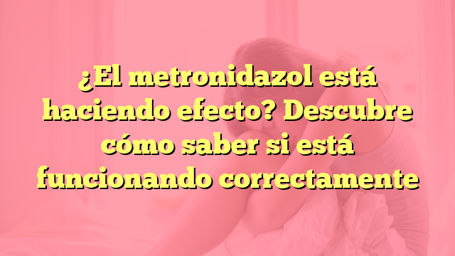 ¿El metronidazol está haciendo efecto? Descubre cómo saber si está funcionando correctamente