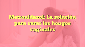 Metronidazol: La solución para curar los hongos vaginales