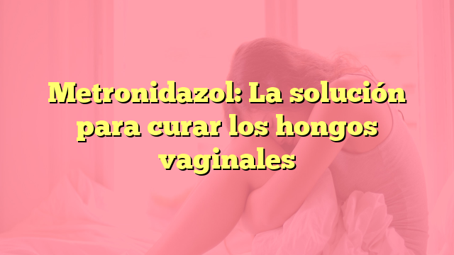 Metronidazol: La solución para curar los hongos vaginales