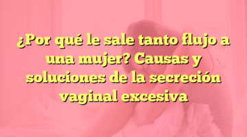 ¿Por qué le sale tanto flujo a una mujer? Causas y soluciones de la secreción vaginal excesiva