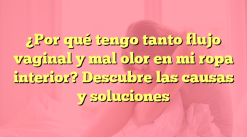 ¿Por qué tengo tanto flujo vaginal y mal olor en mi ropa interior? Descubre las causas y soluciones