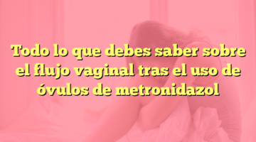 Todo lo que debes saber sobre el flujo vaginal tras el uso de óvulos de metronidazol