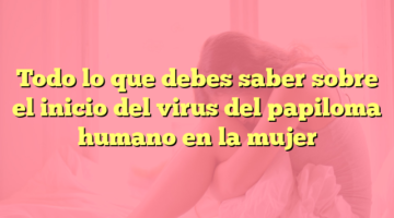 Todo lo que debes saber sobre el inicio del virus del papiloma humano en la mujer