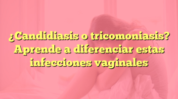 ¿Candidiasis o tricomoniasis? Aprende a diferenciar estas infecciones vaginales