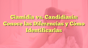 Clamidia vs. Candidiasis: Conoce las Diferencias y Cómo Identificarlas