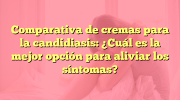 Comparativa de cremas para la candidiasis: ¿Cuál es la mejor opción para aliviar los síntomas?