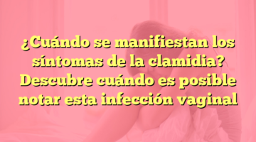 ¿Cuándo se manifiestan los síntomas de la clamidia? Descubre cuándo es posible notar esta infección vaginal