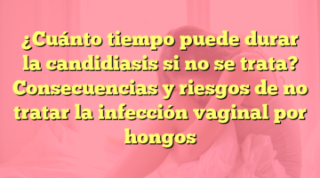 ¿Cuánto tiempo puede durar la candidiasis si no se trata? Consecuencias y riesgos de no tratar la infección vaginal por hongos