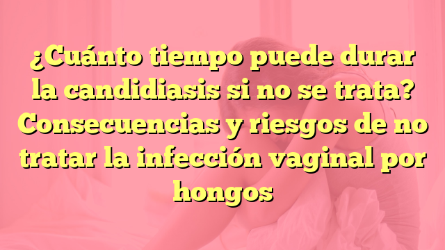 ¿Cuánto tiempo puede durar la candidiasis si no se trata? Consecuencias y riesgos de no tratar la infección vaginal por hongos