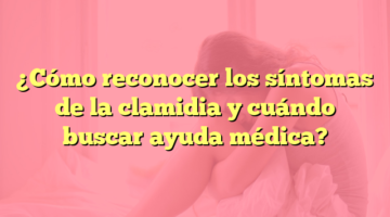 ¿Cómo reconocer los síntomas de la clamidia y cuándo buscar ayuda médica?