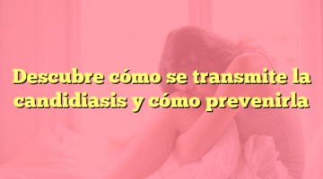 Descubre cómo se transmite la candidiasis y cómo prevenirla