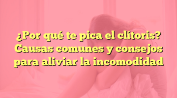¿Por qué te pica el clítoris? Causas comunes y consejos para aliviar la incomodidad