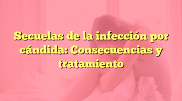 Secuelas de la infección por cándida: Consecuencias y tratamiento