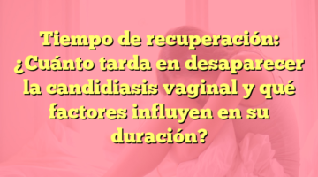 Tiempo de recuperación: ¿Cuánto tarda en desaparecer la candidiasis vaginal y qué factores influyen en su duración?