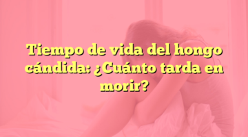 Tiempo de vida del hongo cándida: ¿Cuánto tarda en morir?