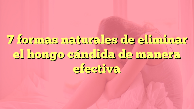 7 formas naturales de eliminar el hongo cándida de manera efectiva