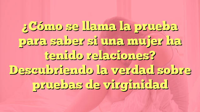 ¿Cómo se llama la prueba para saber si una mujer ha tenido relaciones ...