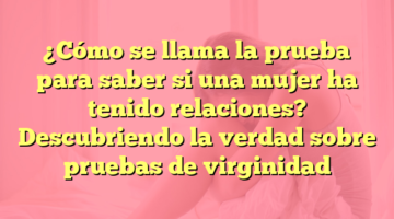 ¿Cómo se llama la prueba para saber si una mujer ha tenido relaciones? Descubriendo la verdad sobre pruebas de virginidad