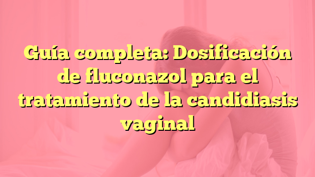 Guía completa: Dosificación de fluconazol para el tratamiento de la candidiasis vaginal