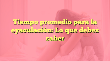 Tiempo promedio para la eyaculación: Lo que debes saber