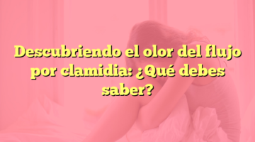 Descubriendo el olor del flujo por clamidia: ¿Qué debes saber?