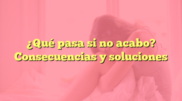 ¿Qué pasa si no acabo? Consecuencias y soluciones