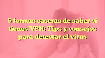 5 formas caseras de saber si tienes VPH: Tips y consejos para detectar el virus