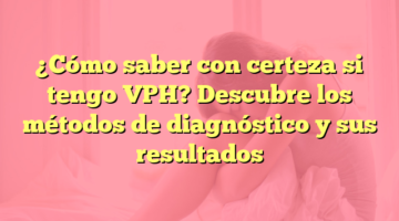 ¿Cómo saber con certeza si tengo VPH? Descubre los métodos de diagnóstico y sus resultados