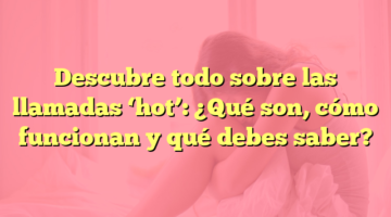 Descubre todo sobre las llamadas ‘hot’: ¿Qué son, cómo funcionan y qué debes saber?