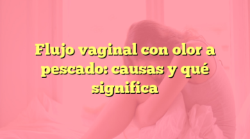 Flujo vaginal con olor a pescado: causas y qué significa