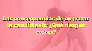 Las consecuencias de no tratar la candidiasis: ¿Qué riesgos corres?