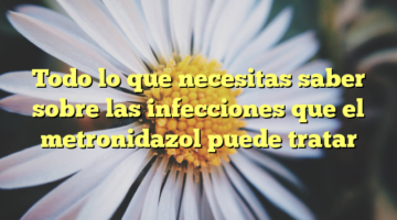 Todo lo que necesitas saber sobre las infecciones que el metronidazol puede tratar