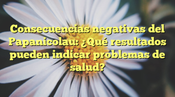 Consecuencias negativas del Papanicolau: ¿Qué resultados pueden indicar problemas de salud?