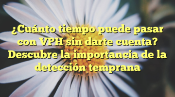 ¿Cuánto tiempo puede pasar con VPH sin darte cuenta? Descubre la importancia de la detección temprana