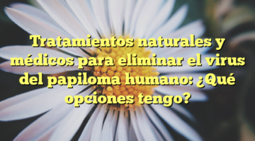 Tratamientos naturales y médicos para eliminar el virus del papiloma humano: ¿Qué opciones tengo?