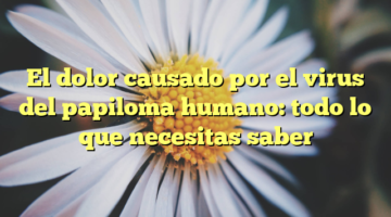 El dolor causado por el virus del papiloma humano: todo lo que necesitas saber