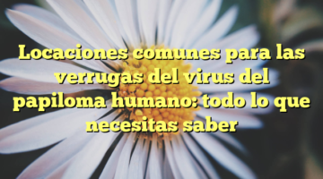 Locaciones comunes para las verrugas del virus del papiloma humano: todo lo que necesitas saber