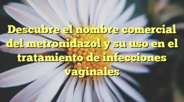 Descubre el nombre comercial del metronidazol y su uso en el tratamiento de infecciones vaginales
