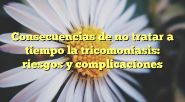 Consecuencias de no tratar a tiempo la tricomoniasis: riesgos y complicaciones
