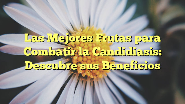 Las Mejores Frutas para Combatir la Candidiasis: Descubre sus Beneficios