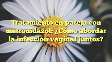 Tratamiento en pareja con metronidazol: ¿Cómo abordar la infección vaginal juntos?