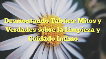 Desmontando Tabúes: Mitos y Verdades sobre la Limpieza y Cuidado Íntimo
