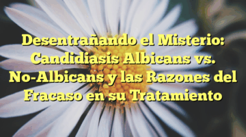 Desentrañando el Misterio: Candidiasis Albicans vs. No-Albicans y las Razones del Fracaso en su Tratamiento