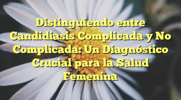 Distinguiendo entre Candidiasis Complicada y No Complicada: Un Diagnóstico Crucial para la Salud Femenina
